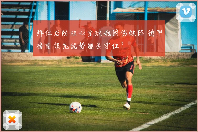 拜仁后防核心金玟哉因伤缺阵 德甲榜首领先优势能否守住？