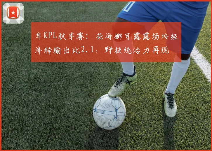 年KPL秋季赛:花海娜可露露场均经济转输出比2.1,野核统治力再现