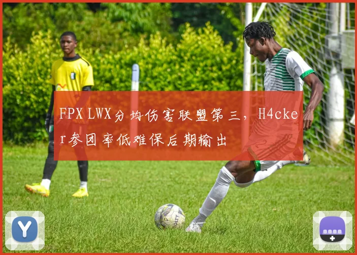FPX LWX分均伤害联盟第三,H4cker参团率低难保后期输出