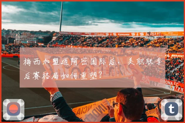 梅西加盟迈阿密国际后,美职联季后赛格局如何重塑?