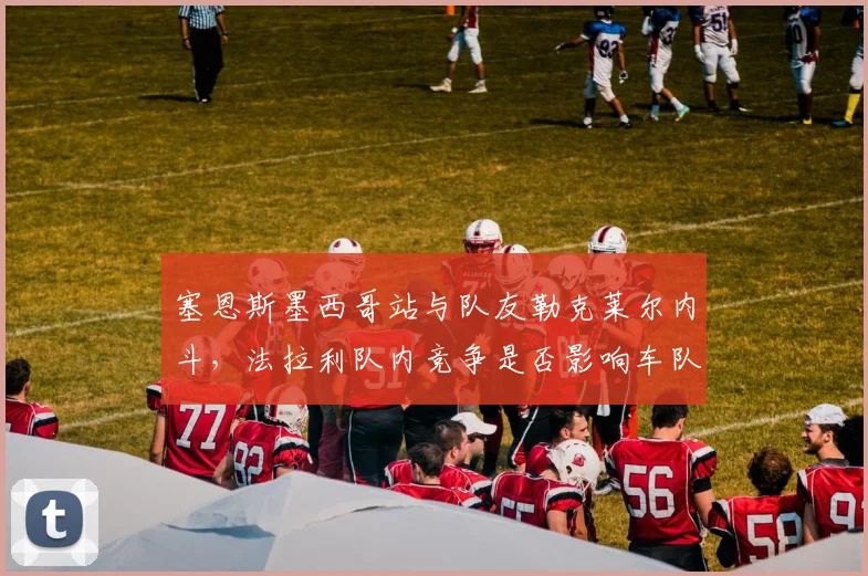 塞恩斯墨西哥站与队友勒克莱尔内斗，法拉利队内竞争是否影响车队？