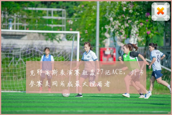 克耶高斯表演赛狂轰27记ACE,外卡参赛美网或成最大搅局者