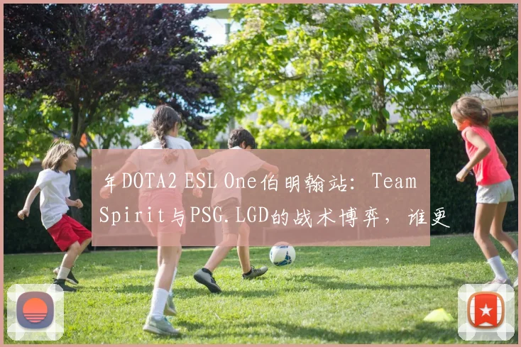 年DOTA2 ESL One伯明翰站：Team Spirit与PSG.LGD的战术博弈，谁更适应7.37版本？
