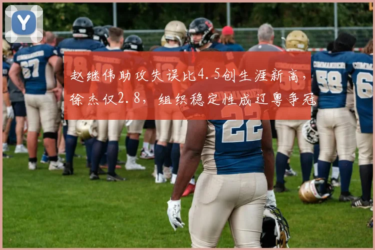 赵继伟助攻失误比4.5创生涯新高,徐杰仅2.8,组织稳定性成辽粤争冠关键