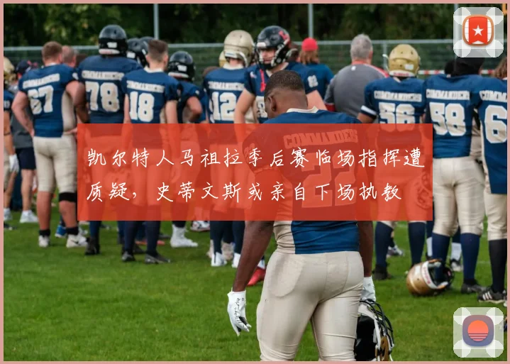 凯尔特人马祖拉季后赛临场指挥遭质疑,史蒂文斯或亲自下场执教