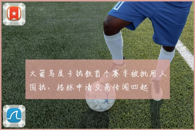 火箭乌度卡执教首个赛季被批用人固执，格林申请交易传闻四起