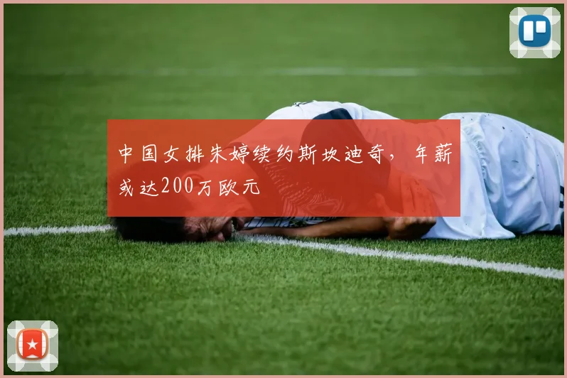 中国女排朱婷续约斯坎迪奇，年薪或达200万欧元