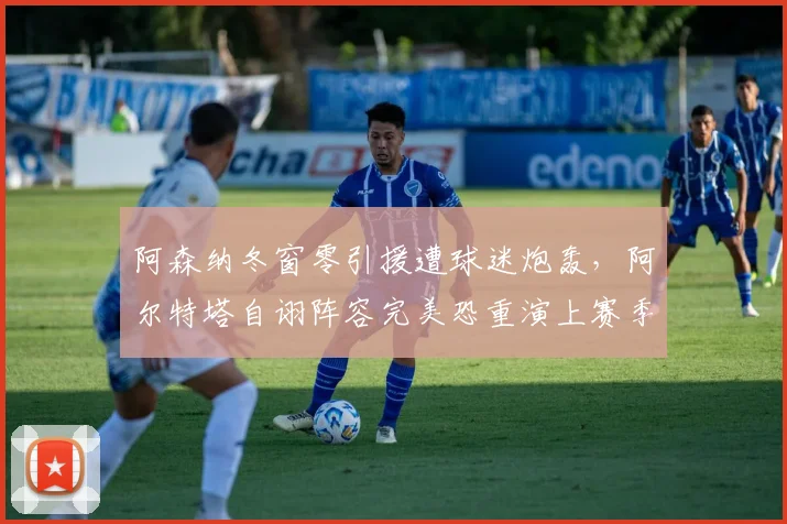 阿森纳冬窗零引援遭球迷炮轰，阿尔特塔自诩阵容完美恐重演上赛季崩盘