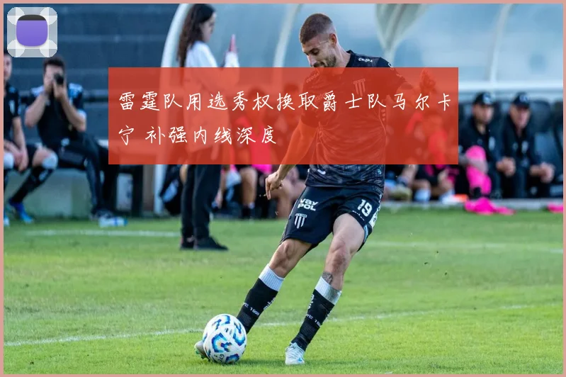 雷霆队用选秀权换取爵士队马尔卡宁 补强内线深度
