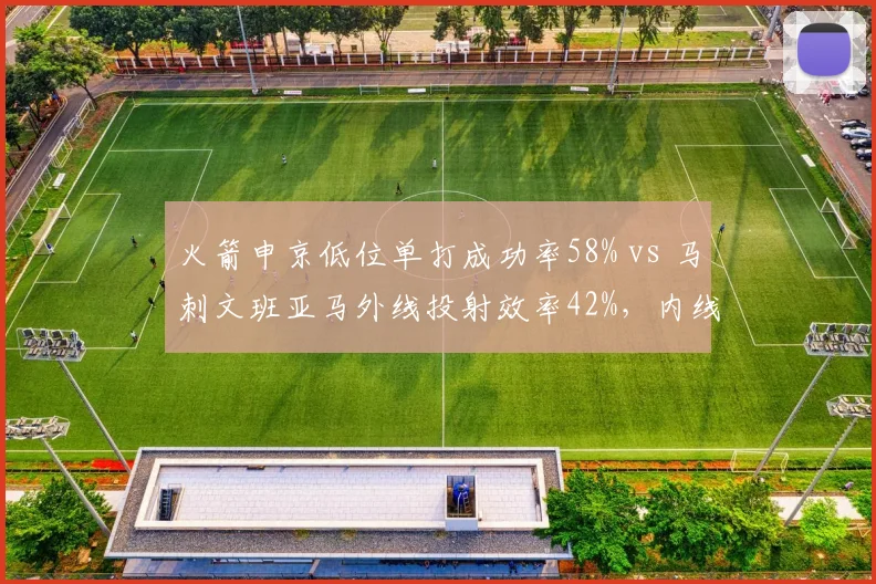 火箭申京低位单打成功率58% vs 马刺文班亚马外线投射效率42%，内线进攻选择分化