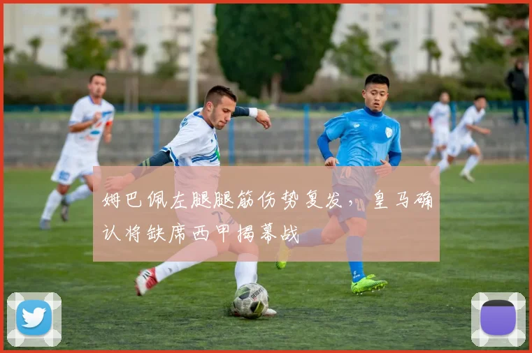 姆巴佩左腿腿筋伤势复发,皇马确认将缺席西甲揭幕战